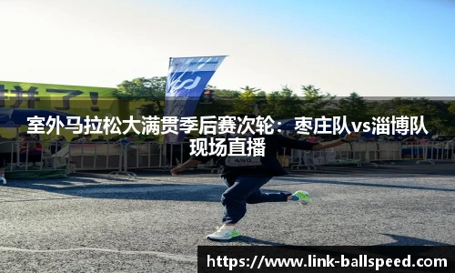 室外马拉松大满贯季后赛次轮：枣庄队vs淄博队现场直播