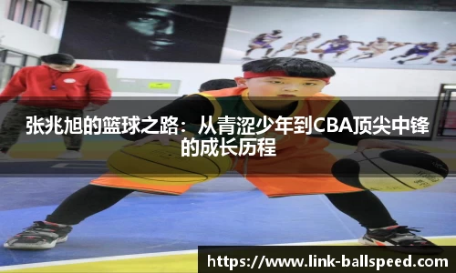 张兆旭的篮球之路：从青涩少年到CBA顶尖中锋的成长历程